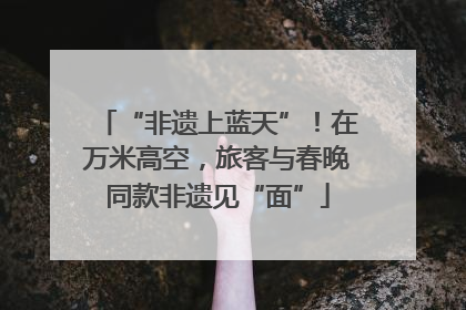 “非遗上蓝天”！在万米高空，旅客与春晚同款非遗见“面”