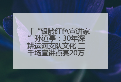 “银龄红色宣讲家”孙道亭：30年深耕运河支队文化 三千场宣讲点亮20万受众红色记忆