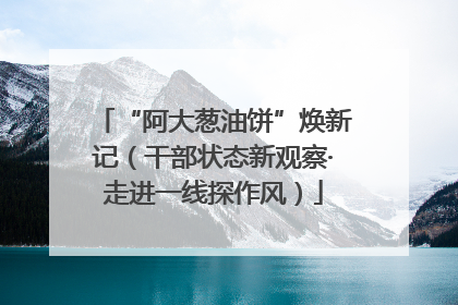 “阿大葱油饼”焕新记（干部状态新观察·走进一线探作风）