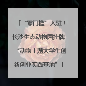 “零门槛”入驻！长沙生态动物园挂牌“动物主题大学生创新创业实践基地”