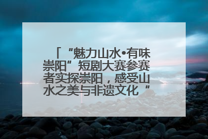 “魅力山水•有味崇阳”短剧大赛参赛者实探崇阳，感受山水之美与非遗文化“提琴戏”魅力
