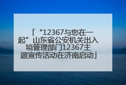 “12367与您在一起”山东省公安机关出入境管理部门12367主题宣传活动在济南启动