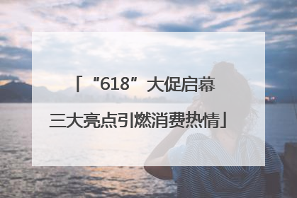 “618”大促启幕 三大亮点引燃消费热情