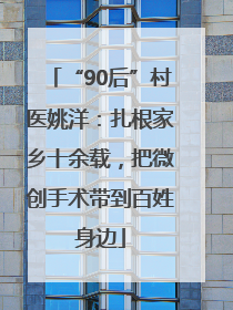 “90后”村医姚洋：扎根家乡十余载，把微创手术带到百姓身边
