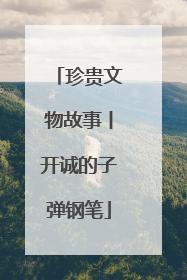 珍贵文物故事丨开诚的子弹钢笔