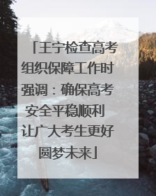 王宁检查高考组织保障工作时强调：确保高考安全平稳顺利 让广大考生更好圆梦未来