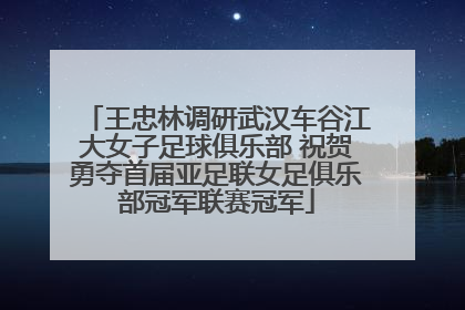 王忠林调研武汉车谷江大女子足球俱乐部 祝贺勇夺首届亚足联女足俱乐部冠军联赛冠军