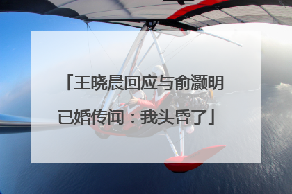 王晓晨回应与俞灏明已婚传闻：我头昏了