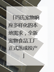 玛氏宠物响应多样化的本地需求，全新宠物食品工厂正式落成投产