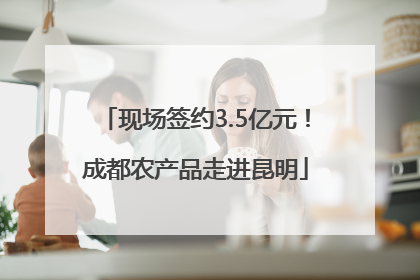 现场签约3.5亿元！成都农产品走进昆明
