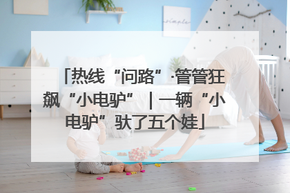 热线“问路”·管管狂飙“小电驴”｜一辆“小电驴”驮了五个娃