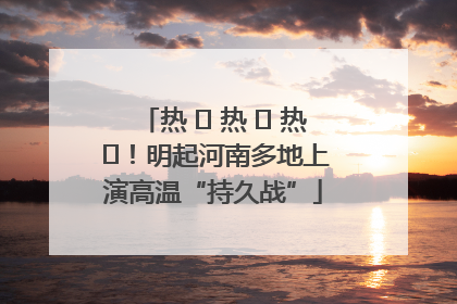 热 ҈ 热 ҈ 热 ҈！明起河南多地上演高温“持久战”