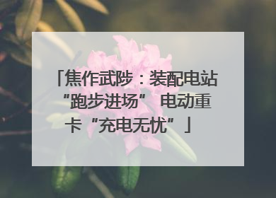 焦作武陟：装配电站“跑步进场” 电动重卡“充电无忧”