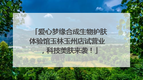 爱心梦缘合成生物护肤体验馆玉林玉州店试营业，科技美肤来袭！
