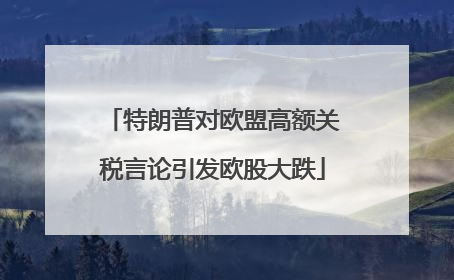 特朗普对欧盟高额关税言论引发欧股大跌