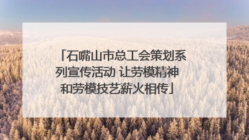 石嘴山市总工会策划系列宣传活动 让劳模精神和劳模技艺薪火相传