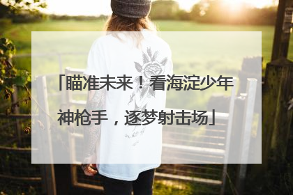 瞄准未来！看海淀少年神枪手，逐梦射击场