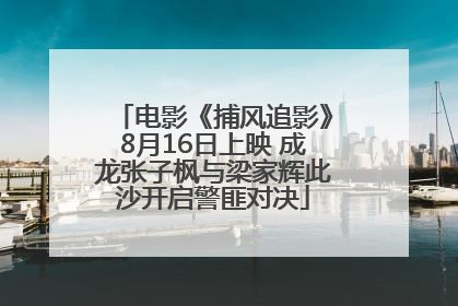 电影《捕风追影》8月16日上映 成龙张子枫与梁家辉此沙开启警匪对决