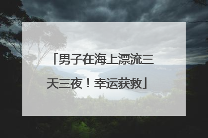 男子在海上漂流三天三夜！幸运获救