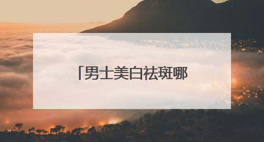 男士美白祛斑哪个牌子好？十大淡斑效果好祛斑产品，实力认证