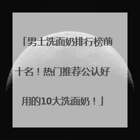 男士洗面奶排行榜前十名！热门推荐公认好用的10大洗面奶！