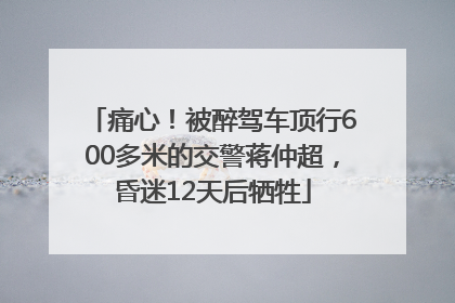 痛心！被醉驾车顶行600多米的交警蒋仲超，昏迷12天后牺牲