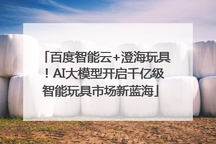 百度智能云+澄海玩具!AI大模型开启千亿级智能玩具市场新蓝海