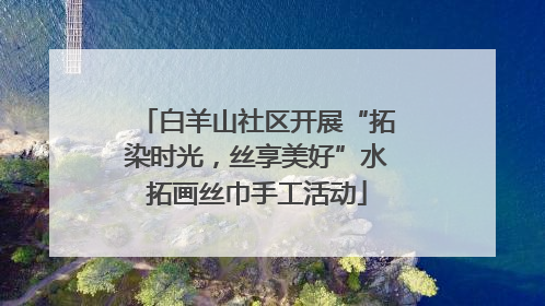 白羊山社区开展“拓染时光，丝享美好”水拓画丝巾手工活动