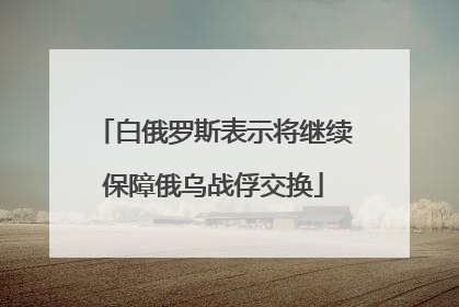 白俄罗斯表示将继续保障俄乌战俘交换