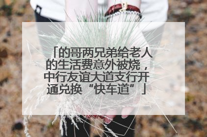 的哥两兄弟给老人的生活费意外被烧，中行友谊大道支行开通兑换“快车道”