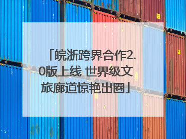 皖浙跨界合作2.0版上线 世界级文旅廊道惊艳出圈