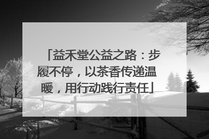 益禾堂公益之路：步履不停，以茶香传递温暖，用行动践行责任