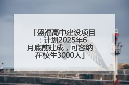 盛福高中建设项目：计划2025年6月底前建成，可容纳在校生3000人