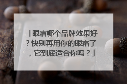 眼霜哪个品牌效果好？快别再用你的眼霜了，它到底适合你吗？
