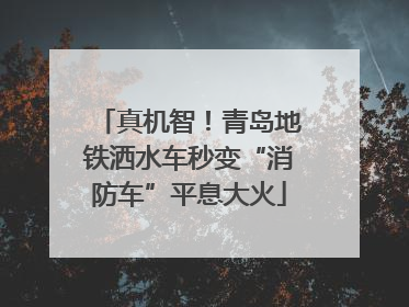 真机智！青岛地铁洒水车秒变“消防车”平息大火