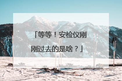 等等！安检仪刚刚过去的是啥？