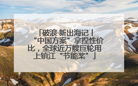破浪·新出海记丨 “中国方案”拿捏性价比，全球近万艘巨轮用上镇江“节能桨”