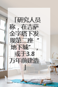 研究人员称，在吉萨金字塔下发现第二座“地下城”，或于3.8万年前建造