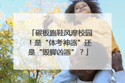 碳板跑鞋风靡校园！是“体考神器”还是“毁脚凶器”？