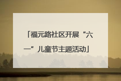 福元路社区开展“六一”儿童节主题活动