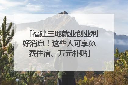 福建三地就业创业利好消息！这些人可享免费住宿、万元补贴