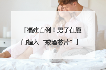 福建首例！男子在厦门植入“戒酒芯片”