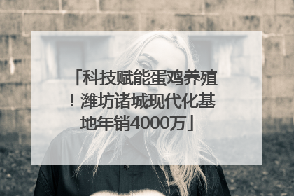 科技赋能蛋鸡养殖！潍坊诸城现代化基地年销4000万