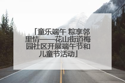 童乐端午 粽享邻里情——花山街道梅园社区开展端午节和儿童节活动