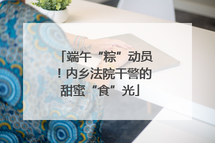 端午“粽”动员！内乡法院干警的甜蜜“食”光