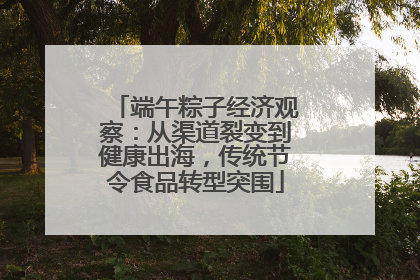 端午粽子经济观察：从渠道裂变到健康出海，传统节令食品转型突围