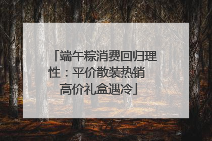 端午粽消费回归理性：平价散装热销 高价礼盒遇冷