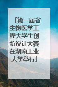 第一届省生物医学工程大学生创新设计大赛在湖南工业大学举行