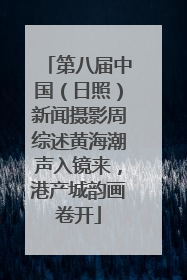 第八届中国（日照）新闻摄影周综述黄海潮声入镜来，港产城韵画卷开