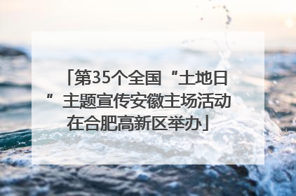 第35个全国“土地日”主题宣传安徽主场活动在合肥高新区举办